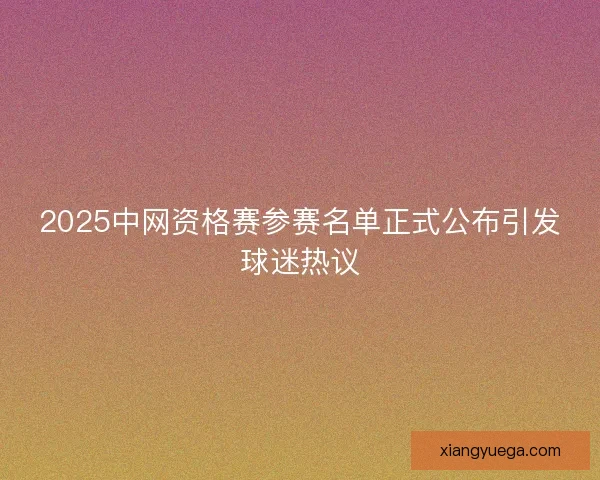 2025中网资格赛参赛名单正式公布引发球迷热议