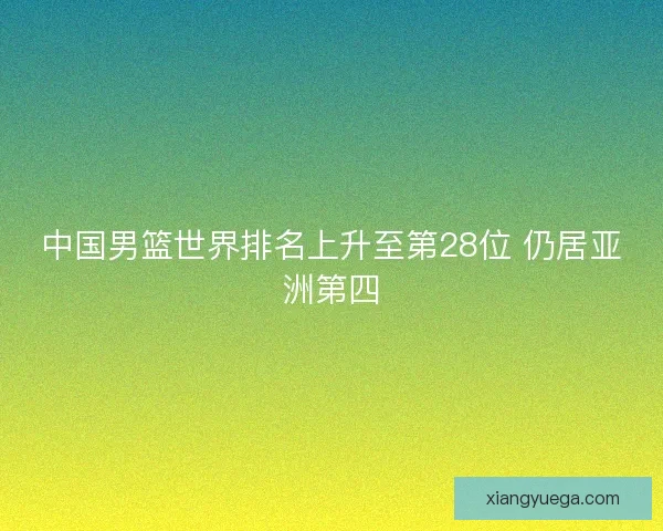 中国男篮世界排名上升至第28位 仍居亚洲第四