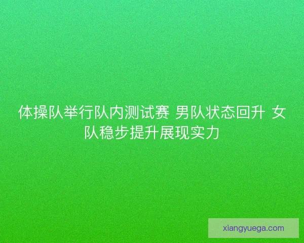 体操队举行队内测试赛 男队状态回升 女队稳步提升展现实力