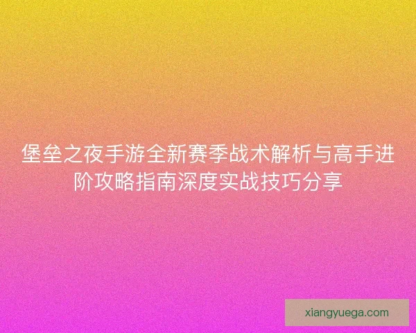 堡垒之夜手游全新赛季战术解析与高手进阶攻略指南深度实战技巧分享