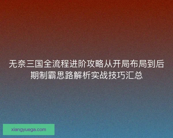 无奈三国全流程进阶攻略从开局布局到后期制霸思路解析实战技巧汇总