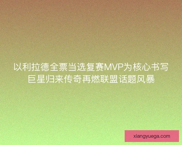 以利拉德全票当选复赛MVP为核心书写巨星归来传奇再燃联盟话题风暴