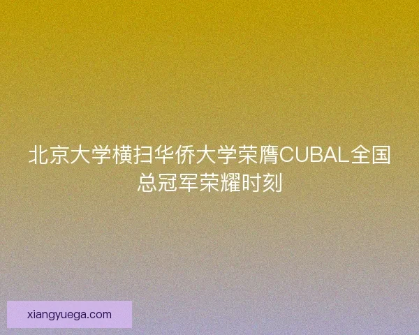 北京大学横扫华侨大学荣膺CUBAL全国总冠军荣耀时刻