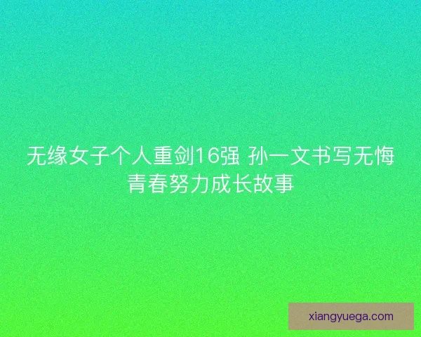 无缘女子个人重剑16强 孙一文书写无悔青春努力成长故事