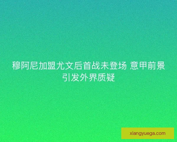 穆阿尼加盟尤文后首战未登场 意甲前景引发外界质疑
