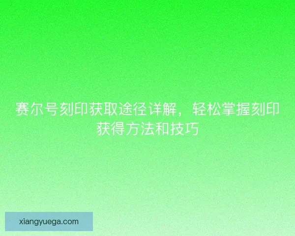 赛尔号刻印获取途径详解,轻松掌握刻印获得方法和技巧 赛尔号刻印获取途径详解,轻松掌握刻印获得方法和技巧