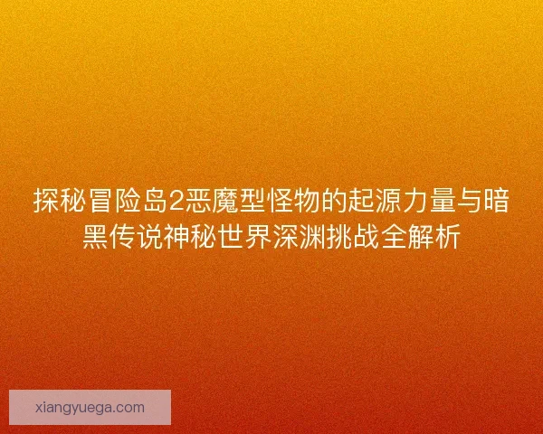 探秘冒险岛2恶魔型怪物的起源力量与暗黑传说神秘世界深渊挑战全解析 探秘冒险岛2恶魔型怪物的起源力量与暗黑传说神秘世界深渊挑战全解析