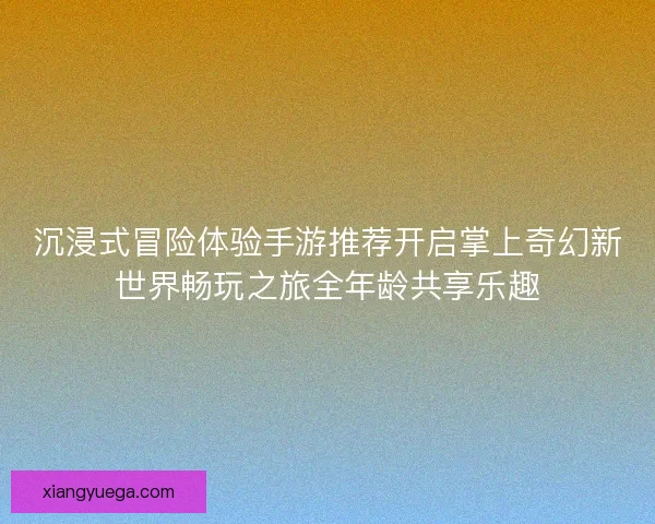 沉浸式冒险体验手游推荐开启掌上奇幻新世界畅玩之旅全年龄共享乐趣