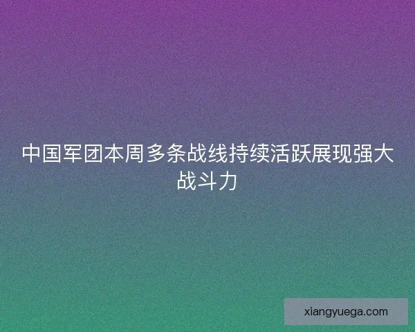 中国军团本周多条战线持续活跃展现强大战斗力 中国军团本周多条战线持续活跃展现强大战斗力