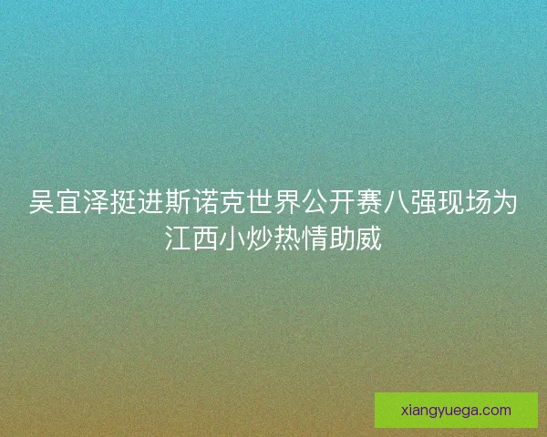 吴宜泽挺进斯诺克世界公开赛八强现场为江西小炒热情助威 吴宜泽挺进斯诺克世界公开赛八强现场为江西小炒热情助威
