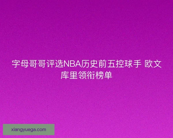 字母哥哥评选NBA历史前五控球手 欧文库里领衔榜单