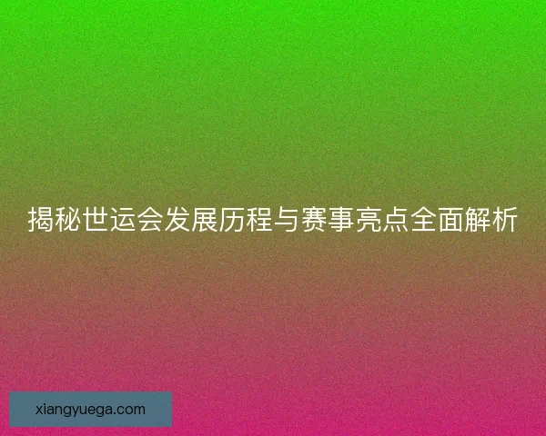 揭秘世运会发展历程与赛事亮点全面解析