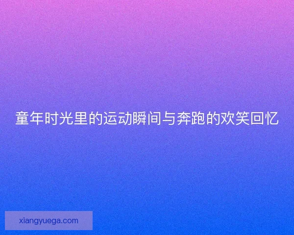 童年时光里的运动瞬间与奔跑的欢笑回忆