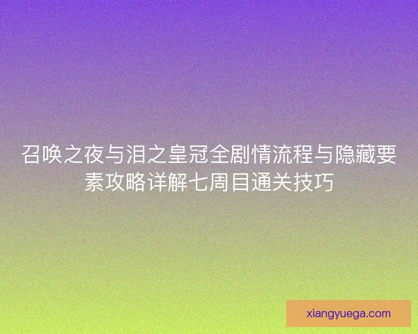 召唤之夜与泪之皇冠全剧情流程与隐藏要素攻略详解七周目通关技巧 召唤之夜与泪之皇冠全剧情流程与隐藏要素攻略详解七周目通关技巧