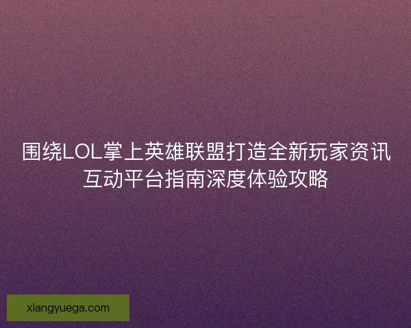 围绕LOL掌上英雄联盟打造全新玩家资讯互动平台指南深度体验攻略