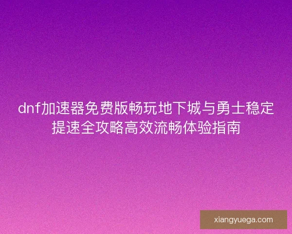 dnf加速器免费版畅玩地下城与勇士稳定提速全攻略高效流畅体验指南 dnf加速器免费版畅玩地下城与勇士稳定提速全攻略高效流畅体验指南