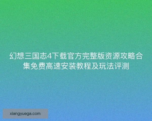 幻想三国志4下载官方完整版资源攻略合集免费高速安装教程及玩法评测