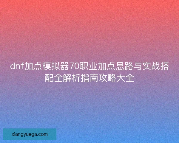 dnf加点模拟器70职业加点思路与实战搭配全解析指南攻略大全