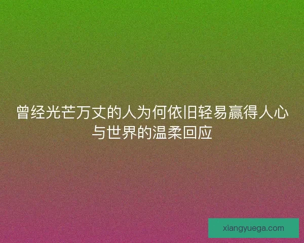 曾经光芒万丈的人为何依旧轻易赢得人心与世界的温柔回应