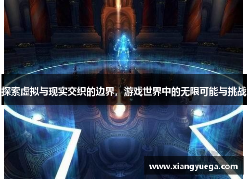 探索虚拟与现实交织的边界，游戏世界中的无限可能与挑战